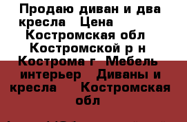 Продаю диван и два кресла › Цена ­ 7 000 - Костромская обл., Костромской р-н, Кострома г. Мебель, интерьер » Диваны и кресла   . Костромская обл.